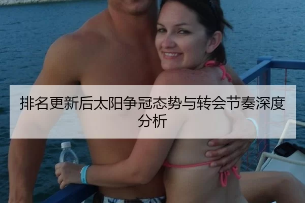 排名更新后太阳争冠态势与转会节奏深度分析
