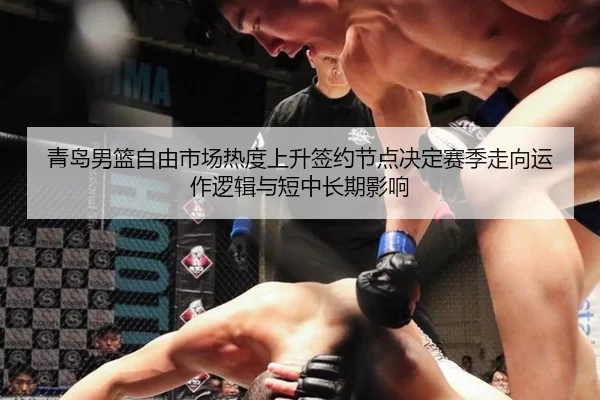 青岛男篮自由市场热度上升签约节点决定赛季走向运作逻辑与短中长期影响