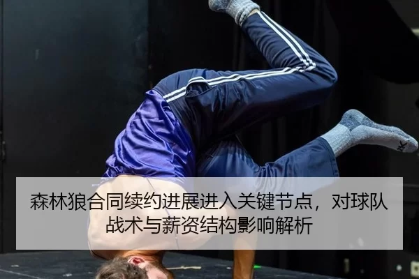 森林狼合同续约进展进入关键节点，对球队战术与薪资结构影响解析