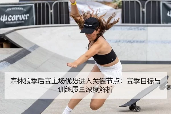 森林狼季后赛主场优势进入关键节点：赛季目标与训练质量深度解析