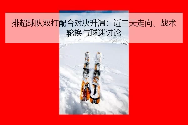 排超球队双打配合对决升温：近三天走向、战术轮换与球迷讨论